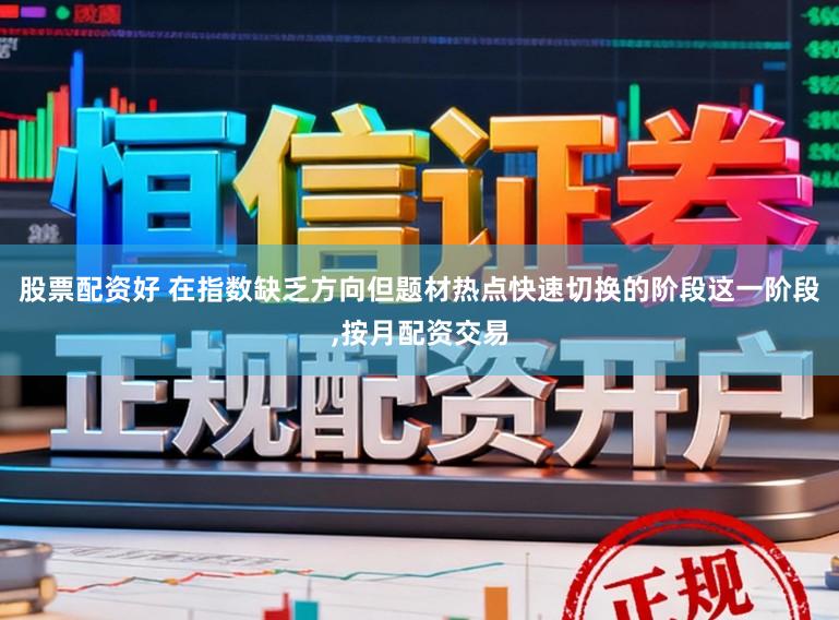 股票配资好 在指数缺乏方向但题材热点快速切换的阶段这一阶段，按月配资交易