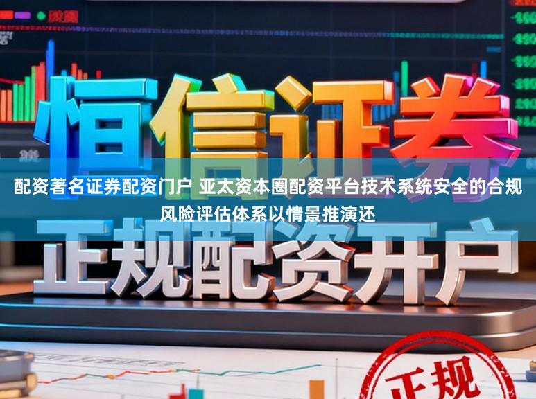 配资著名证券配资门户 亚太资本圈配资平台技术系统安全的合规风险评估体系以情景推演还