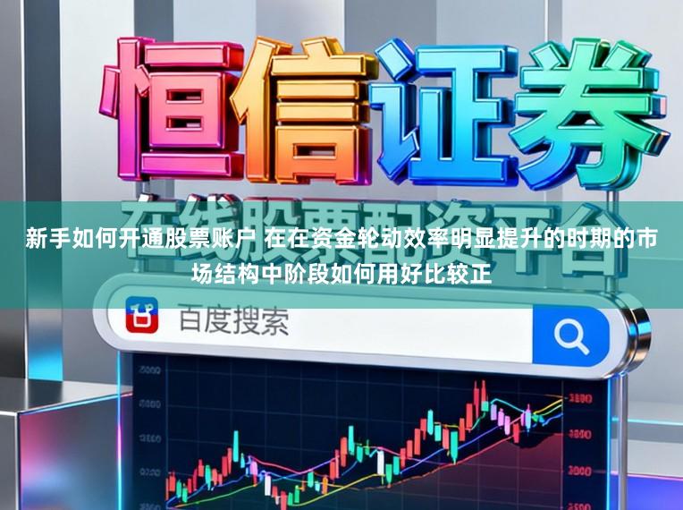 新手如何开通股票账户 在在资金轮动效率明显提升的时期的市场结构中阶段如何用好比较正