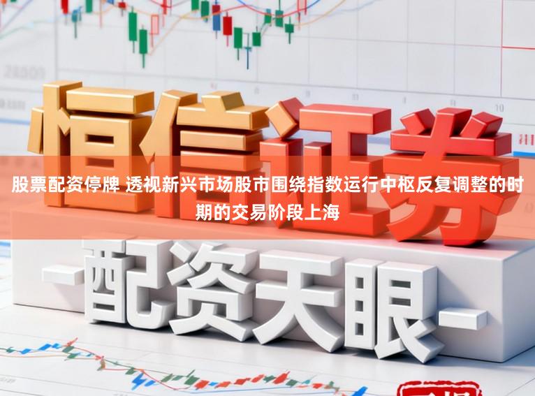 股票配资停牌 透视新兴市场股市围绕指数运行中枢反复调整的时期的交易阶段上海