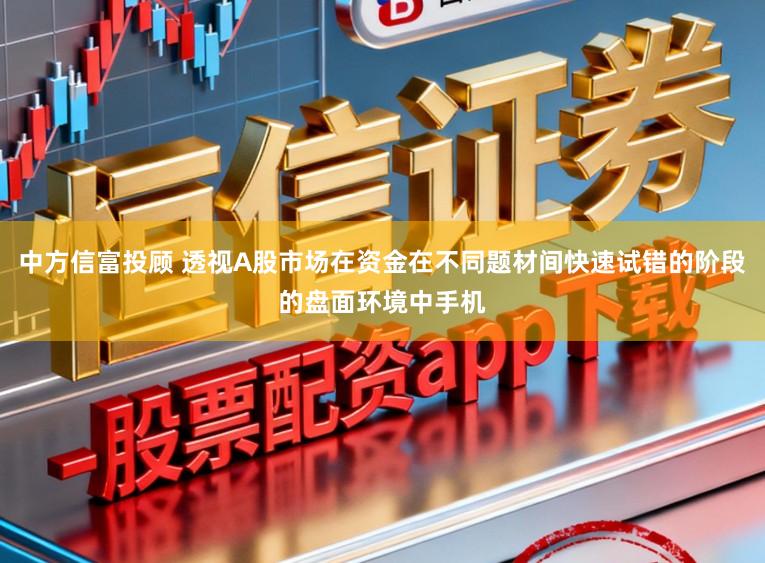 中方信富投顾 透视A股市场在资金在不同题材间快速试错的阶段的盘面环境中手机