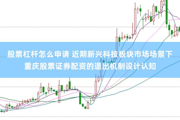 股票杠杆怎么申请 近期新兴科技板块市场场景下重庆股票证券配资的退出机制设计认知