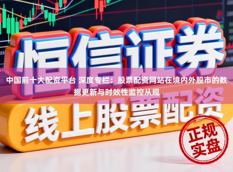 中国前十大配资平台 深度专栏:股票配资网站在境内外股市的数据更新与时效性监控从规