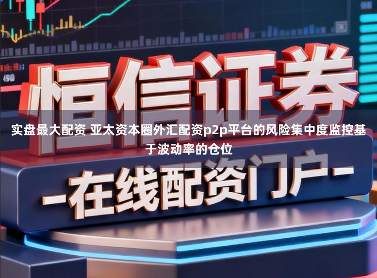 实盘最大配资 亚太资本圈外汇配资p2p平台的风险集中度监控基于波动率的仓位