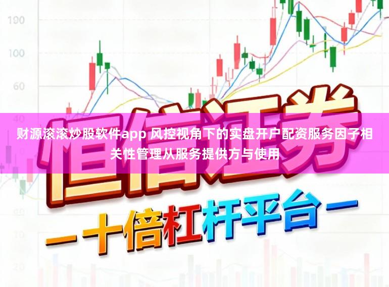 财源滚滚炒股软件app 风控视角下的实盘开户配资服务因子相关性管理从服务提供方与使用