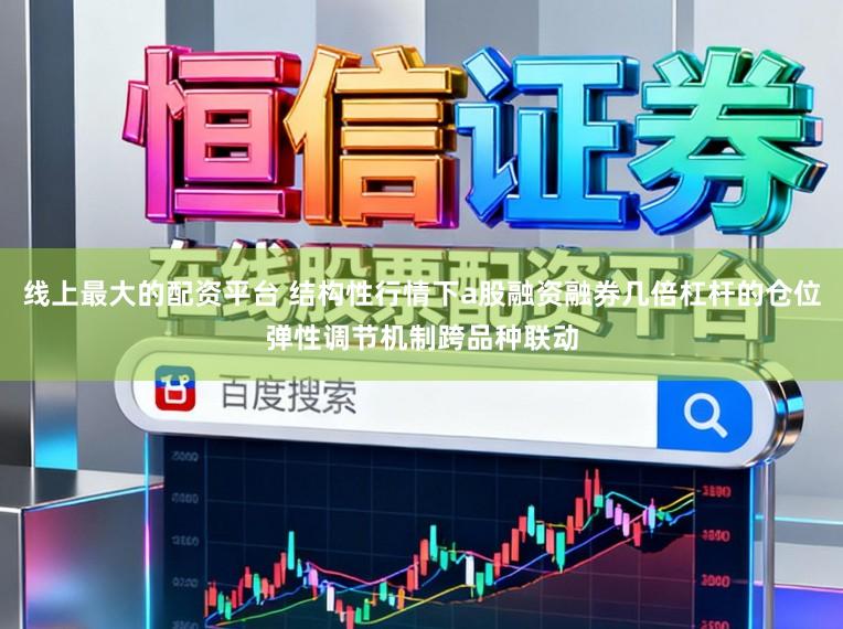 线上最大的配资平台 结构性行情下a股融资融券几倍杠杆的仓位弹性调节机制跨品种联动
