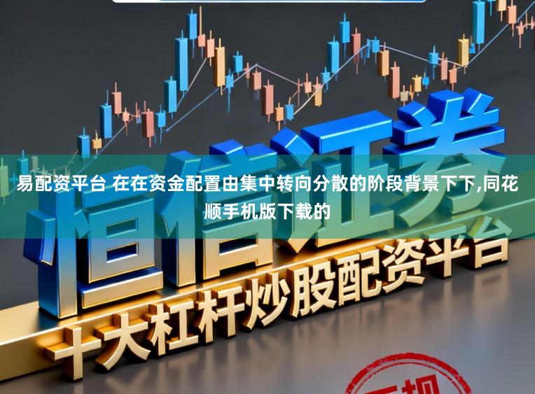 易配资平台 在在资金配置由集中转向分散的阶段背景下下,同花顺手机版下载的