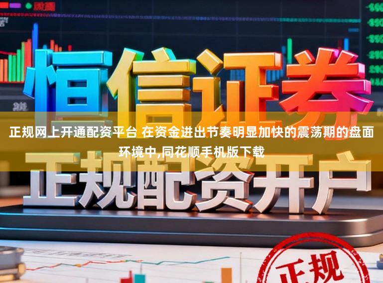 正规网上开通配资平台 在资金进出节奏明显加快的震荡期的盘面环境中,同花顺手机版下载