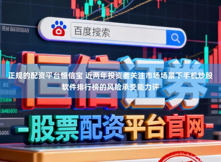 正规的配资平台恒信宝 近两年投资者关注市场场景下手机炒股软件排行榜的风险承受能力评