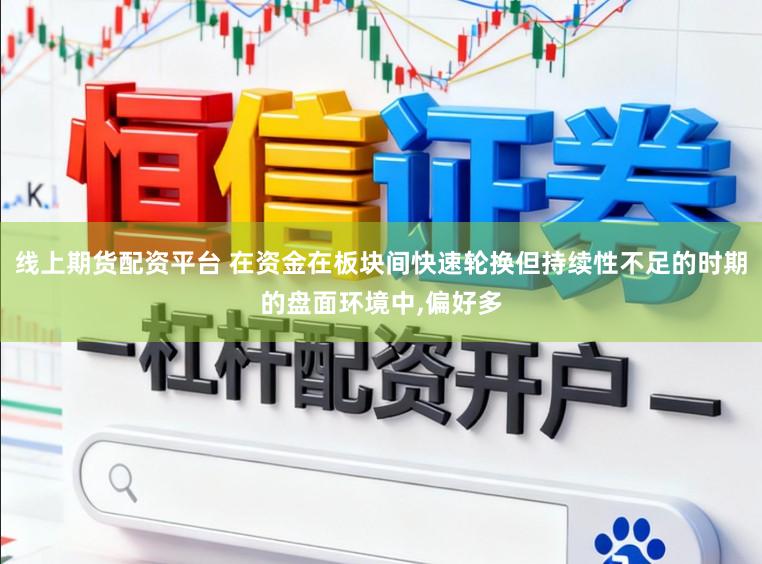 线上期货配资平台 在资金在板块间快速轮换但持续性不足的时期的盘面环境中,偏好多