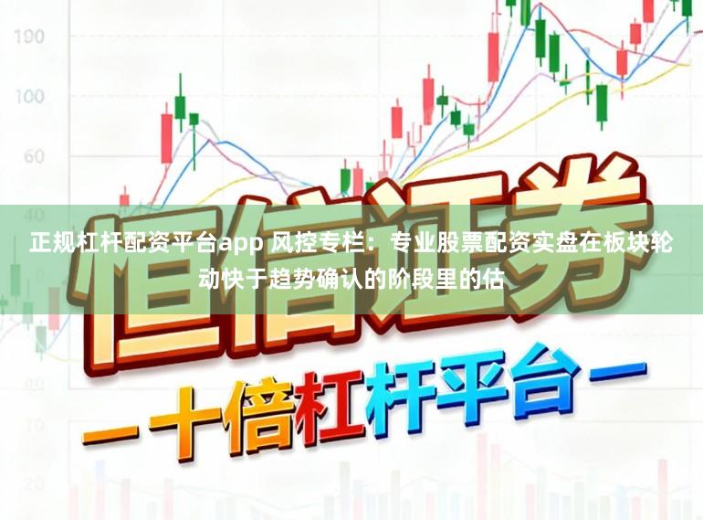 正规杠杆配资平台app 风控专栏：专业股票配资实盘在板块轮动快于趋势确认的阶段里的估