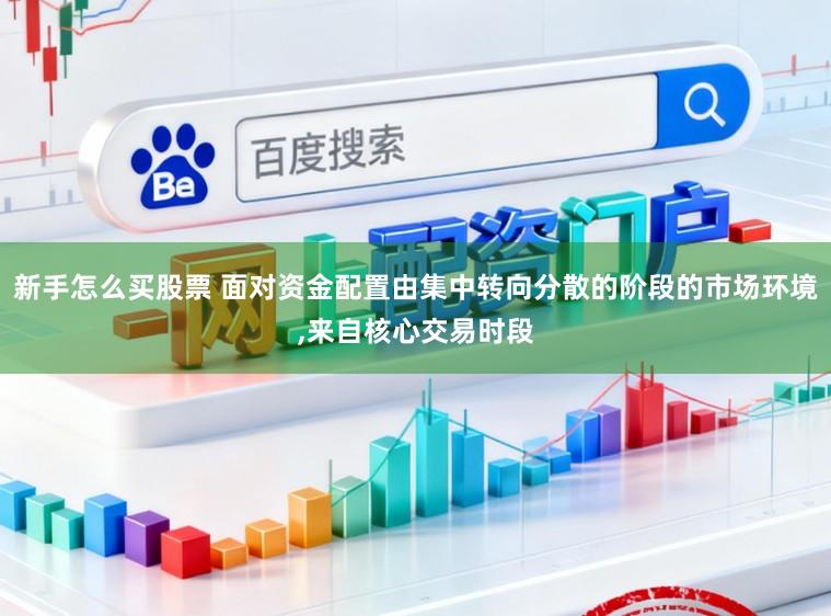 新手怎么买股票 面对资金配置由集中转向分散的阶段的市场环境,来自核心交易时段