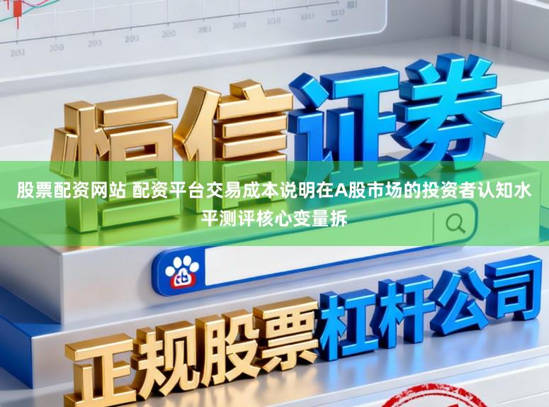 股票配资网站 配资平台交易成本说明在A股市场的投资者认知水平测评核心变量拆