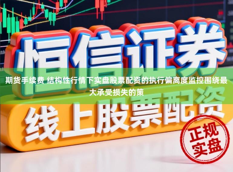 期货手续费 结构性行情下实盘股票配资的执行偏离度监控围绕最大承受损失的策