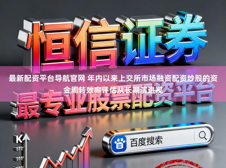 最新配资平台导航官网 年内以来上交所市场融资配资炒股的资金周转效率评估从长期演进视