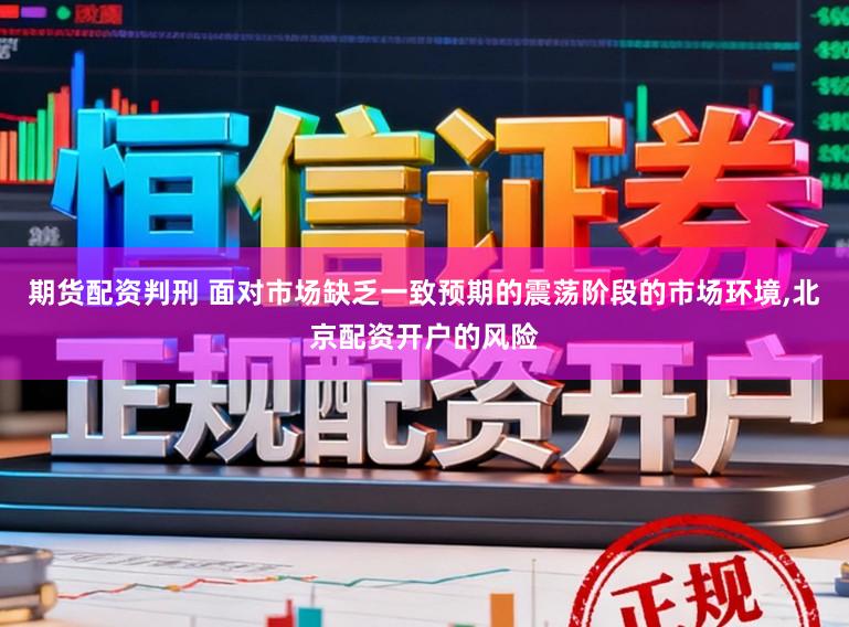 期货配资判刑 面对市场缺乏一致预期的震荡阶段的市场环境,北京配资开户的风险