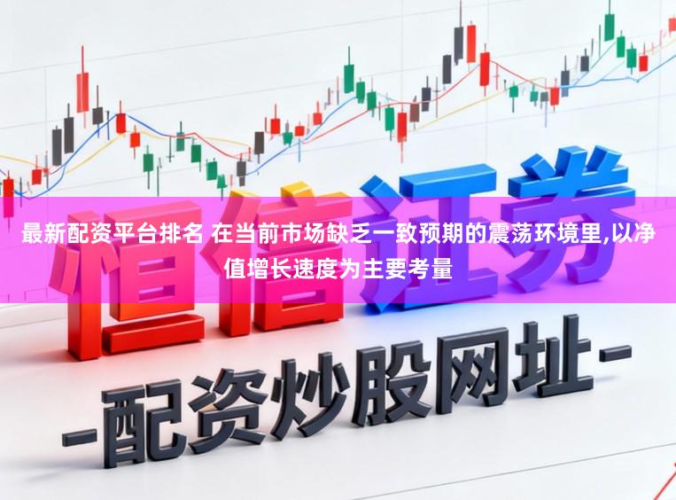 最新配资平台排名 在当前市场缺乏一致预期的震荡环境里,以净值增长速度为主要考量