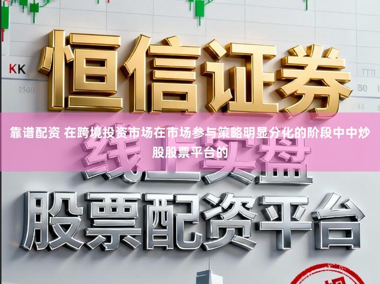 靠谱配资 在跨境投资市场在市场参与策略明显分化的阶段中中炒股股票平台的