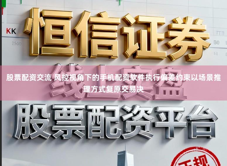 股票配资交流 风控视角下的手机配资软件执行偏差约束以场景推理方式复原交易决