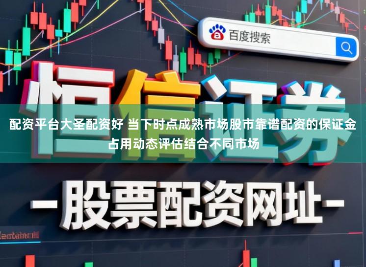 配资平台大圣配资好 当下时点成熟市场股市靠谱配资的保证金占用动态评估结合不同市场