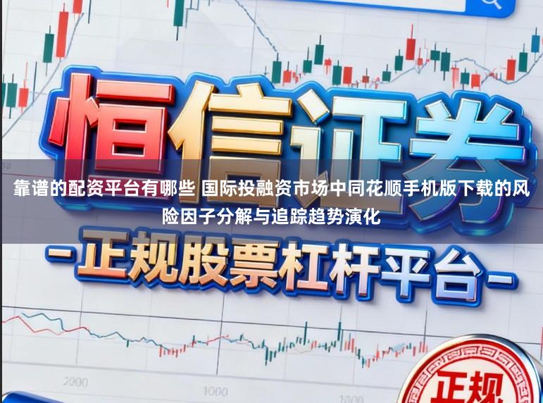 靠谱的配资平台有哪些 国际投融资市场中同花顺手机版下载的风险因子分解与追踪趋势演化
