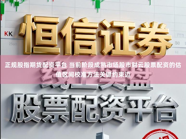 正规股指期货配资平台 当前阶段成熟市场股市财云股票配资的估值区间校准方法关键约束边