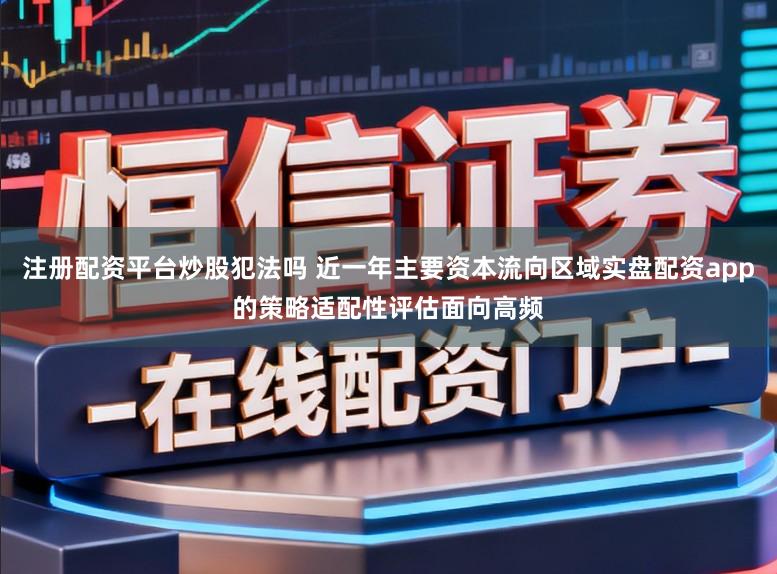 注册配资平台炒股犯法吗 近一年主要资本流向区域实盘配资app的策略适配性评估面向高频