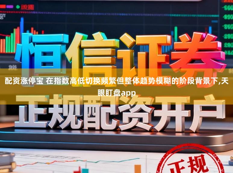 配资涨停宝 在指数高低切换频繁但整体趋势模糊的阶段背景下，天眼盯盘app