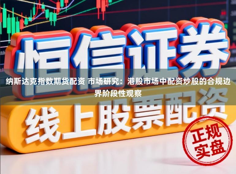 纳斯达克指数期货配资 市场研究：港股市场中配资炒股的合规边界阶段性观察