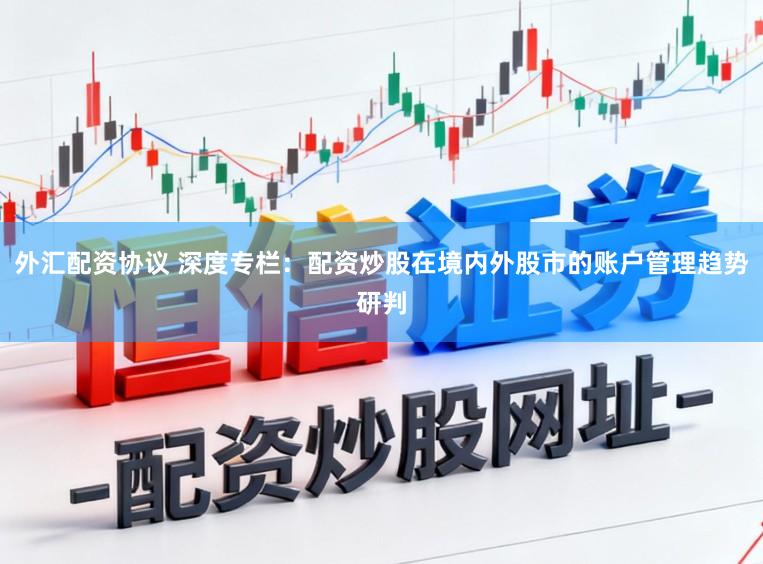 外汇配资协议 深度专栏：配资炒股在境内外股市的账户管理趋势研判