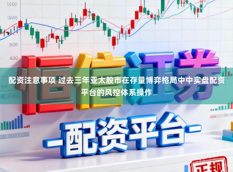 配资注意事项 过去三年亚太股市在存量博弈格局中中实盘配资平台的风控体系操作