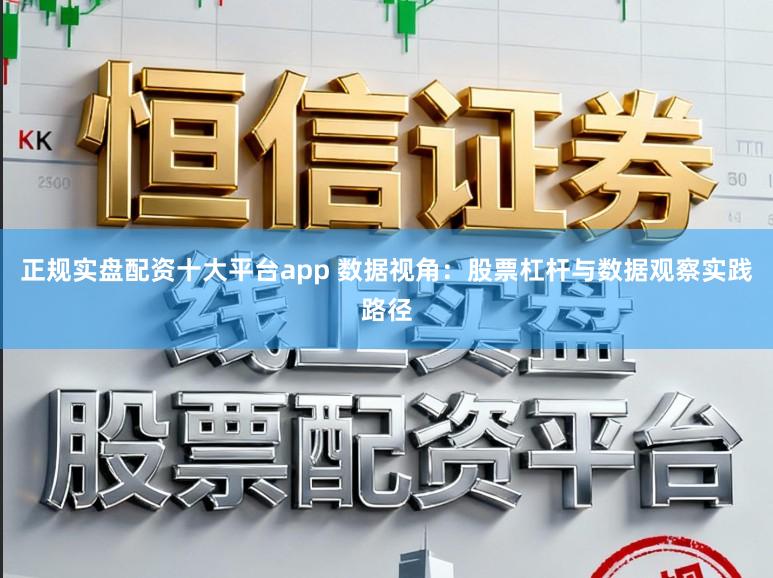 正规实盘配资十大平台app 数据视角：股票杠杆与数据观察实践路径