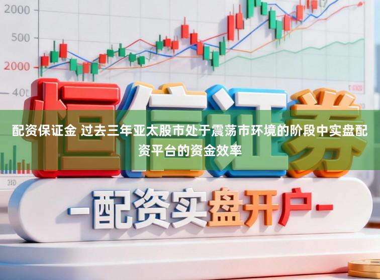 配资保证金 过去三年亚太股市处于震荡市环境的阶段中实盘配资平台的资金效率