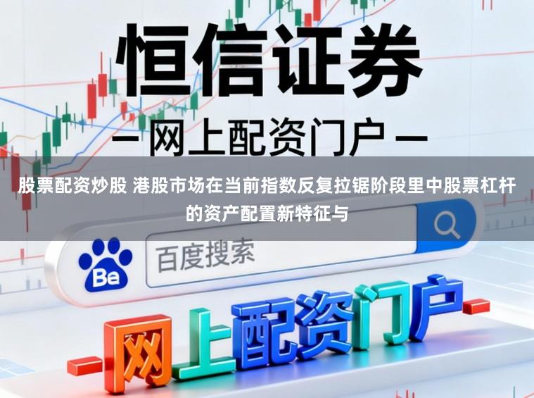 股票配资炒股 港股市场在当前指数反复拉锯阶段里中股票杠杆的资产配置新特征与