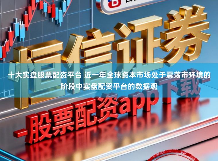 十大实盘股票配资平台 近一年全球资本市场处于震荡市环境的阶段中实盘配资平台的数据观