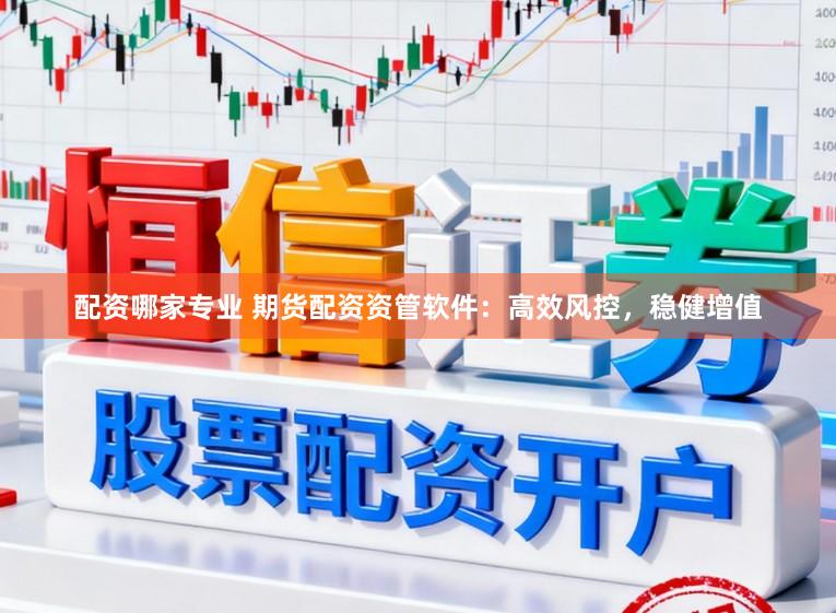 配资哪家专业 期货配资资管软件：高效风控，稳健增值