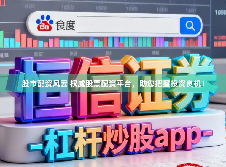 股市配资风云 权威股票配资平台，助您把握投资良机！