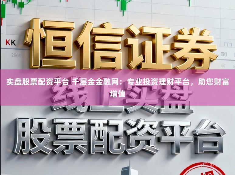 实盘股票配资平台 千层金金融网：专业投资理财平台，助您财富增值