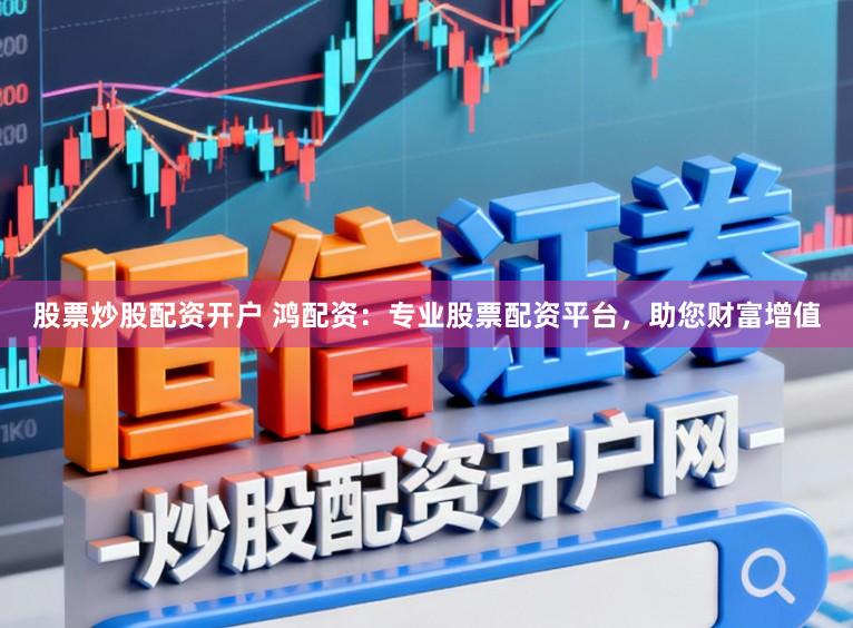 股票炒股配资开户 鸿配资:专业股票配资平台,助您财富增值