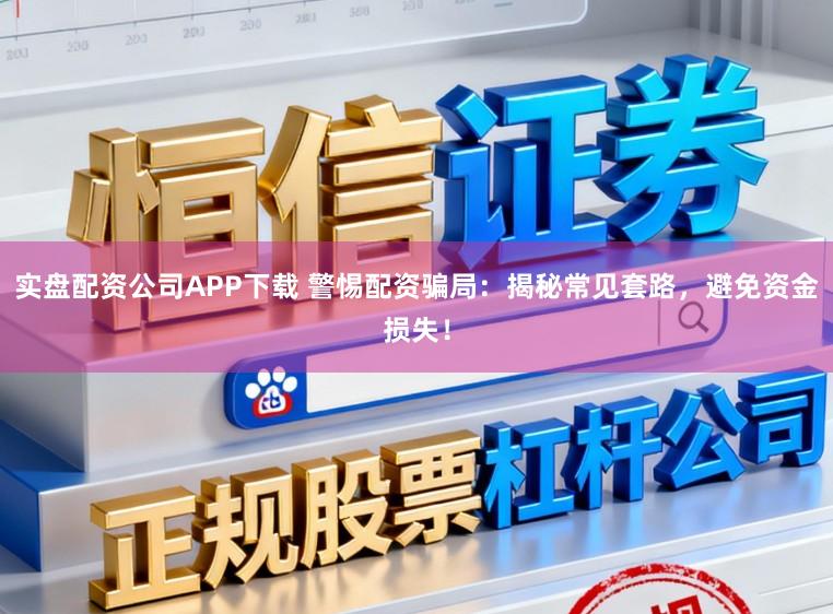 实盘配资公司APP下载 警惕配资骗局：揭秘常见套路，避免资金损失！