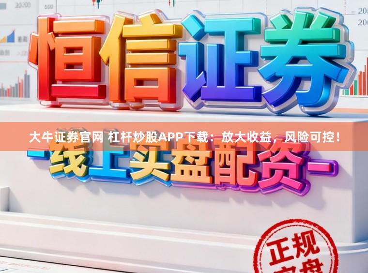 大牛证券官网 杠杆炒股APP下载：放大收益，风险可控！