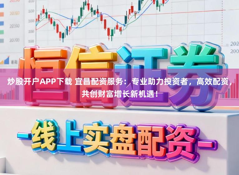 炒股开户APP下载 宜昌配资服务：专业助力投资者，高效配资，共创财富增长新机遇！