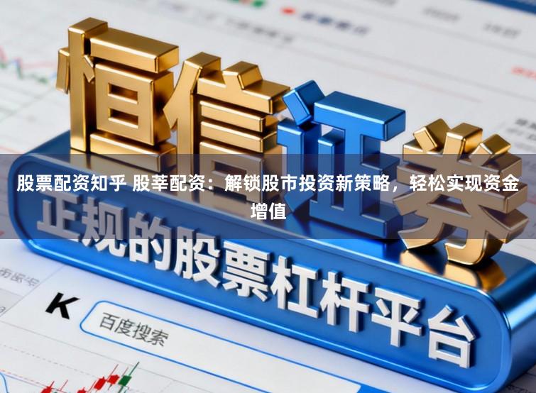 股票配资知乎 股莘配资：解锁股市投资新策略，轻松实现资金增值
