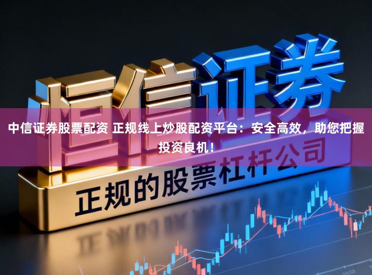 中信证券股票配资 正规线上炒股配资平台:安全高效,助您把握投资良机!