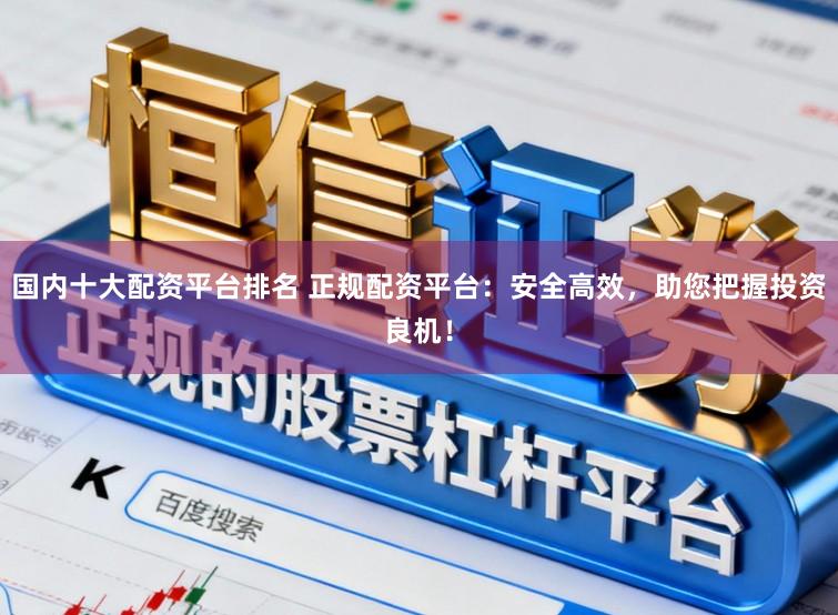 国内十大配资平台排名 正规配资平台：安全高效，助您把握投资良机！