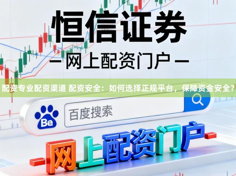 配资专业配资渠道 配资安全：如何选择正规平台，保障资金安全？