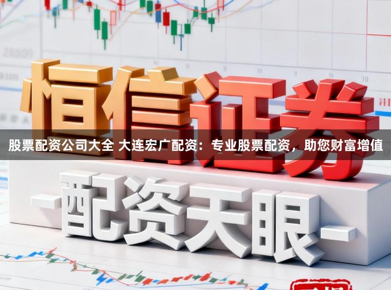 股票配资公司大全 大连宏广配资：专业股票配资，助您财富增值