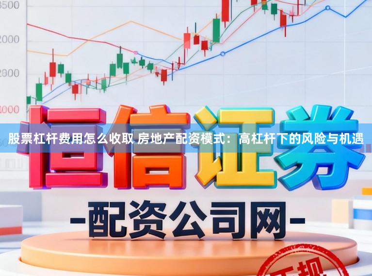 股票杠杆费用怎么收取 房地产配资模式：高杠杆下的风险与机遇