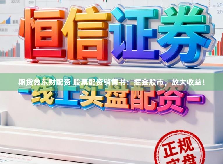 期货鑫东财配资 股票配资销售书：掘金股市，放大收益！