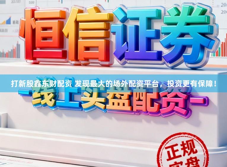 打新股鑫东财配资 发现最大的场外配资平台，投资更有保障！